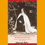The Little Way of Healing Love Through the Passion of Jesus: The Stations of the Cross With St. Therese of Lisieux